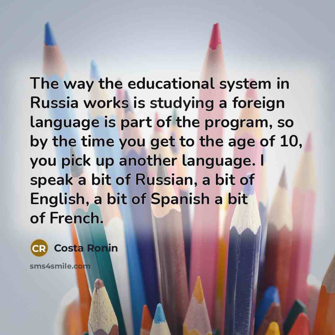 “The way the educational system in Russia works is studying a foreign language is part of the program, so by the time you get to the age of 10, you pick up another language. I speak a bit of Russian, a bit of English, a bit of Spanish a bit of French.” quote by Costa Ronin