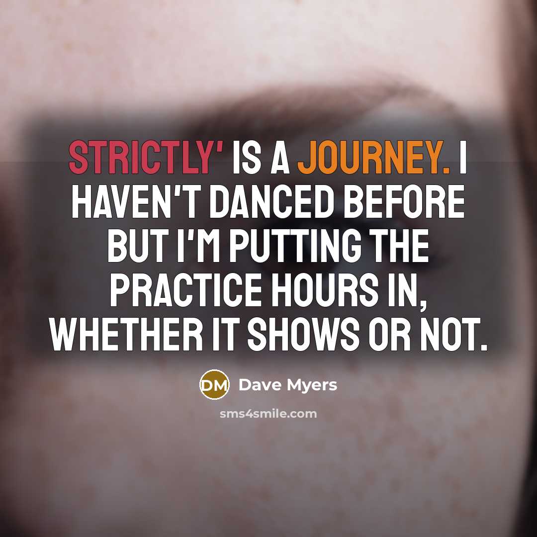 “Strictly' is a journey. I haven't danced before but I'm putting the practice hours in, whether it shows or not.” quote by Dave Myers