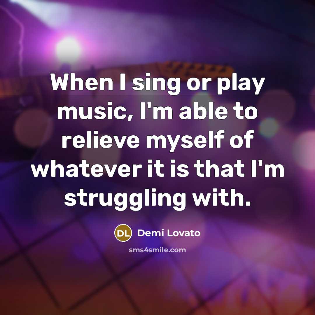 “When I sing or play music, I'm able to relieve myself of whatever it is that I'm struggling with.” quote by Demi Lovato