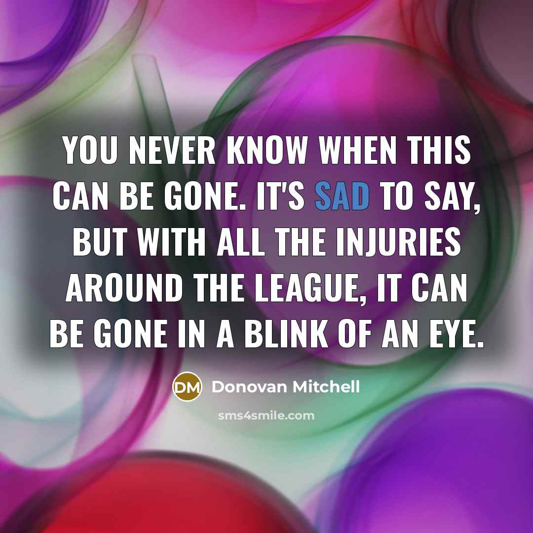 “You never know when this can be gone. It's sad to say, but with all the injuries around the league, it can be gone in a blink of an eye.” quote by Donovan Mitchell