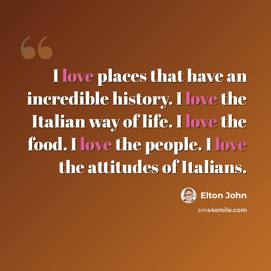 “I love places that have an incredible history. I love the Italian way of life. I love the food. I love the people. I love the attitudes of Italians.” quote by Elton John