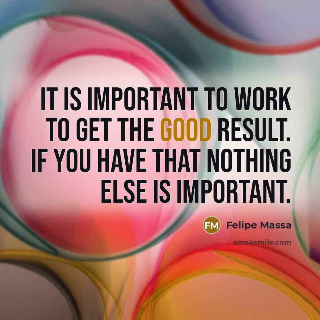 “It is important to work to get the good result. If you have that nothing else is important.” quote by Felipe Massa