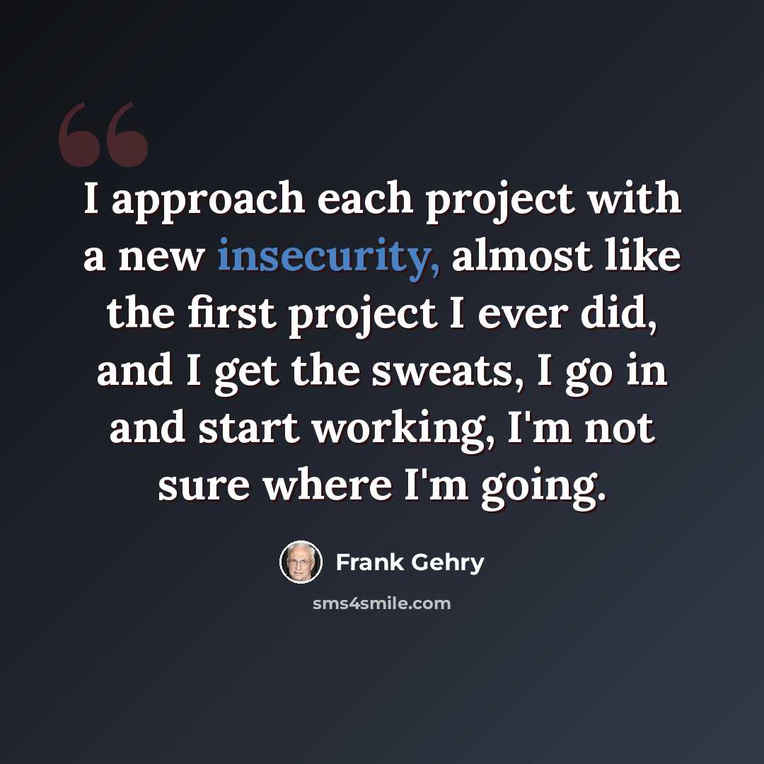 “I approach each project with a new insecurity, almost like the first project I ever did, and I get the sweats, I go in and start working, I'm not sure where I'm going.” quote by Frank Gehry