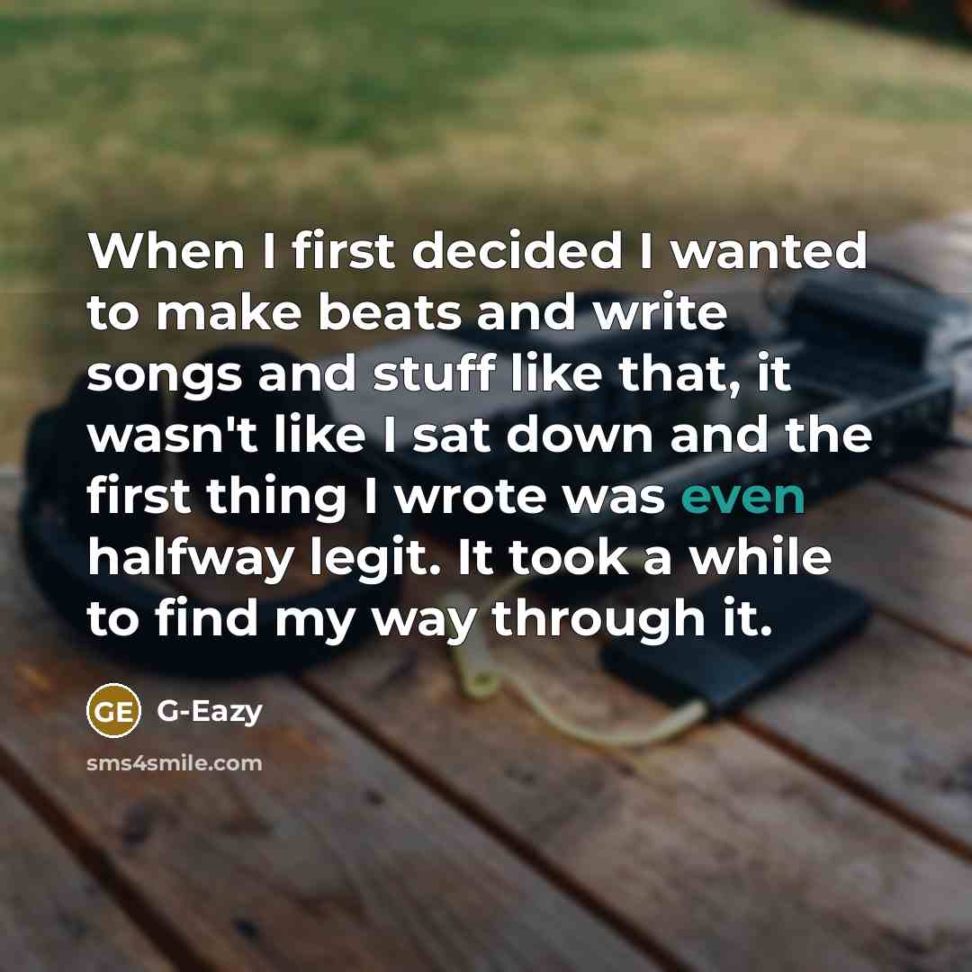 “When I first decided I wanted to make beats and write songs and stuff like that, it wasn't like I sat down and the first thing I wrote was even halfway legit. It took a while to find my way through it.” quote by G-Eazy