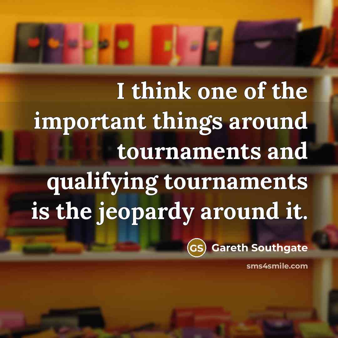 “I think one of the important things around tournaments and qualifying tournaments is the jeopardy around it.” quote by Gareth Southgate