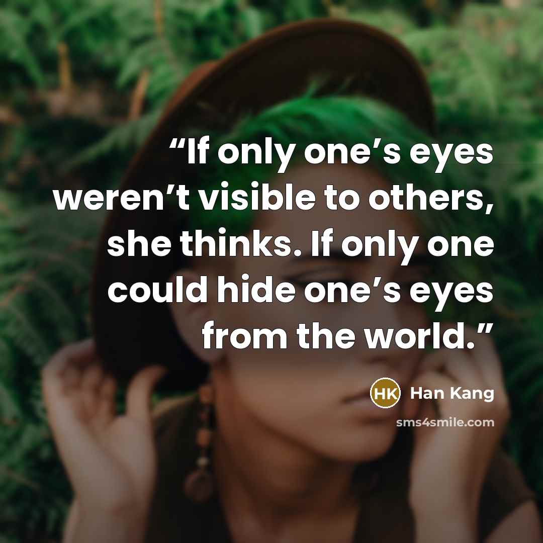 “If only one’s eyes weren’t visible to others, she thinks. If only one could hide one’s eyes from the world.” quote by Han Kang