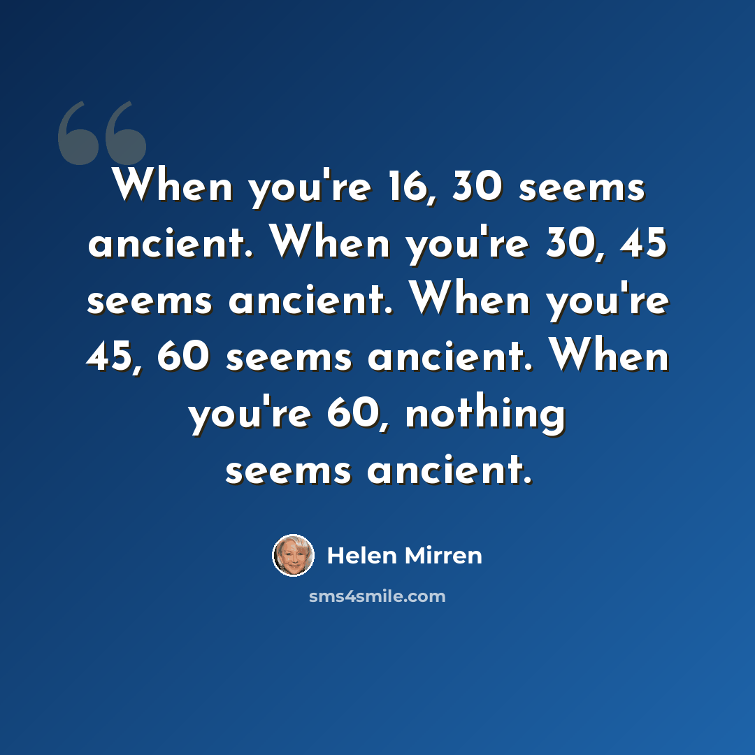 “When you're 16, 30 seems ancient. When you're 30, 45 seems ancient. When you're 45, 60 seems ancient. When you're 60, nothing seems ancient.” quote by Helen Mirren