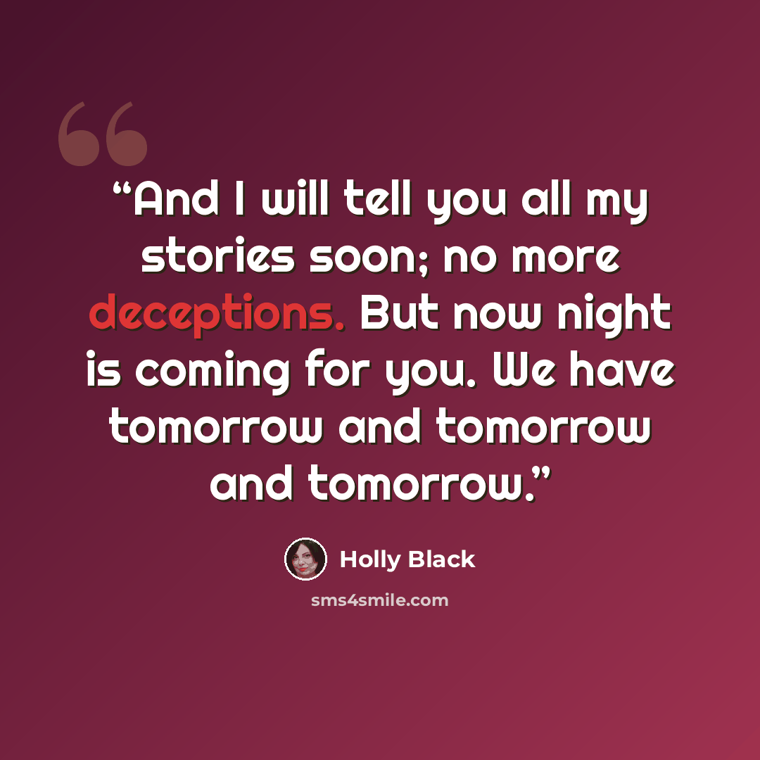 “And I will tell you all my stories soon; no more deceptions. But now night is coming for you. We have tomorrow and tomorrow and tomorrow.” quote by Holly Black
