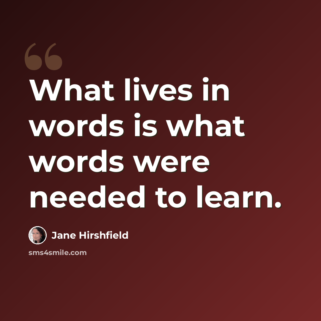 “What lives in words is what words were needed to learn.” quote by Jane Hirshfield