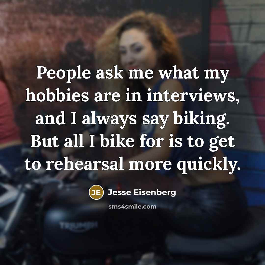 “People ask me what my hobbies are in interviews, and I always say biking. But all I bike for is to get to rehearsal more quickly.” quote by Jesse Eisenberg