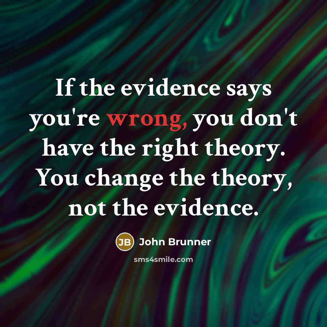 “If the evidence says you're wrong, you don't have the right theory. You change the theory, not the evidence.” quote by John Brunner