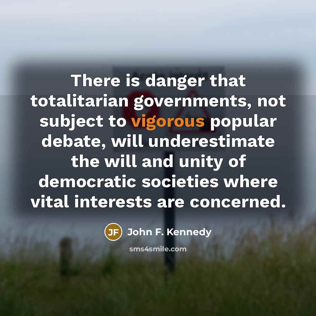 “There is danger that totalitarian governments, not subject to vigorous popular debate, will underestimate the will and unity of democratic societies where vital interests are concerned.” quote by John F. Kennedy