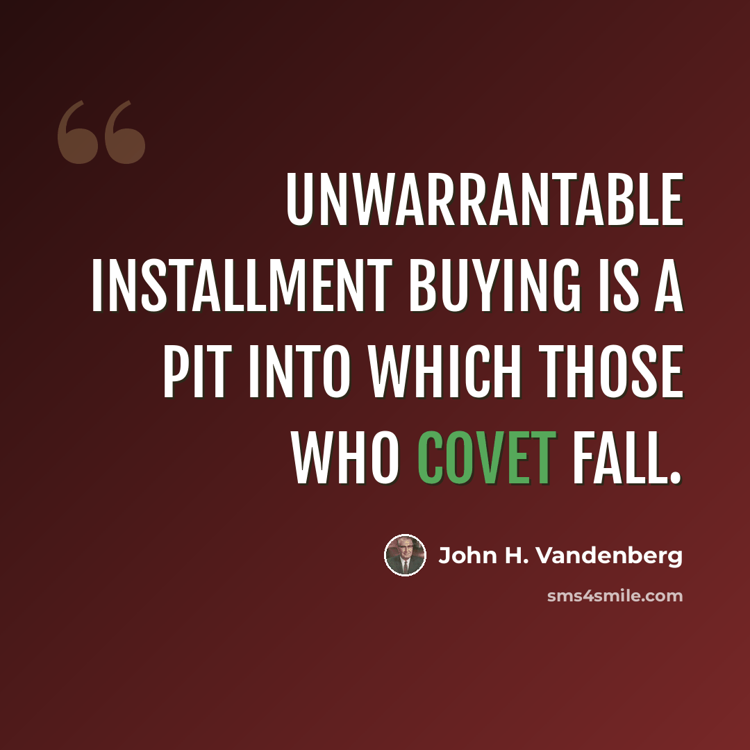 “Unwarrantable installment buying is a pit into which those who covet fall.” quote by John H. Vandenberg