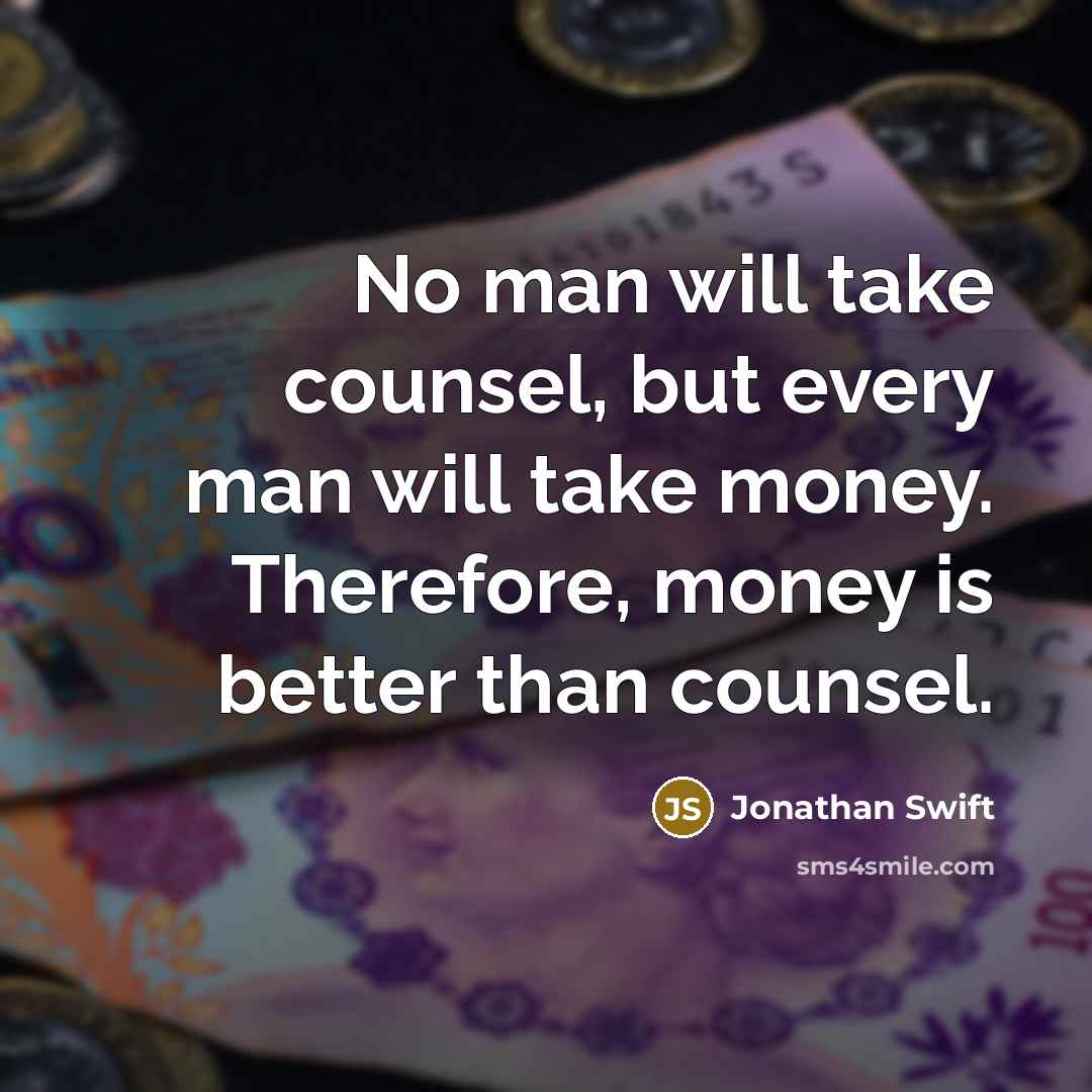 “No man will take counsel, but every man will take money. Therefore, money is better than counsel.” quote by Jonathan Swift