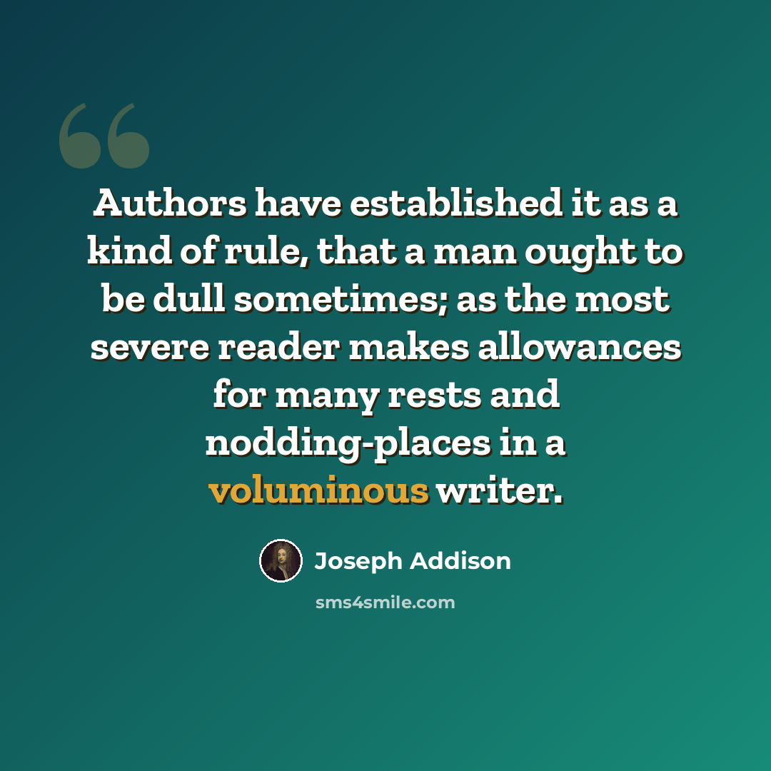 “Authors have established it as a kind of rule, that a man ought to be dull sometimes; as the most severe reader makes allowances for many rests and nodding-places in a voluminous writer.” quote by Joseph Addison