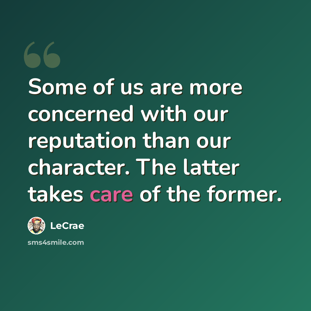 “Some of us are more concerned with our reputation than our character. The latter takes care of the former.” quote by LeCrae