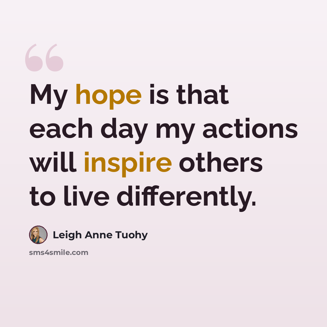 “My hope is that each day my actions will inspire others to live differently.” quote by Leigh Anne Tuohy