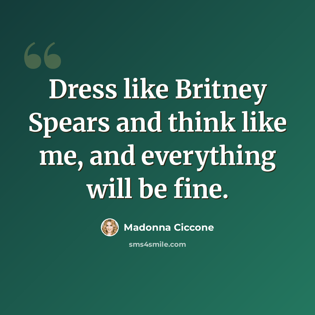 “Dress like Britney Spears and think like me, and everything will be fine.” quote by Madonna Ciccone
