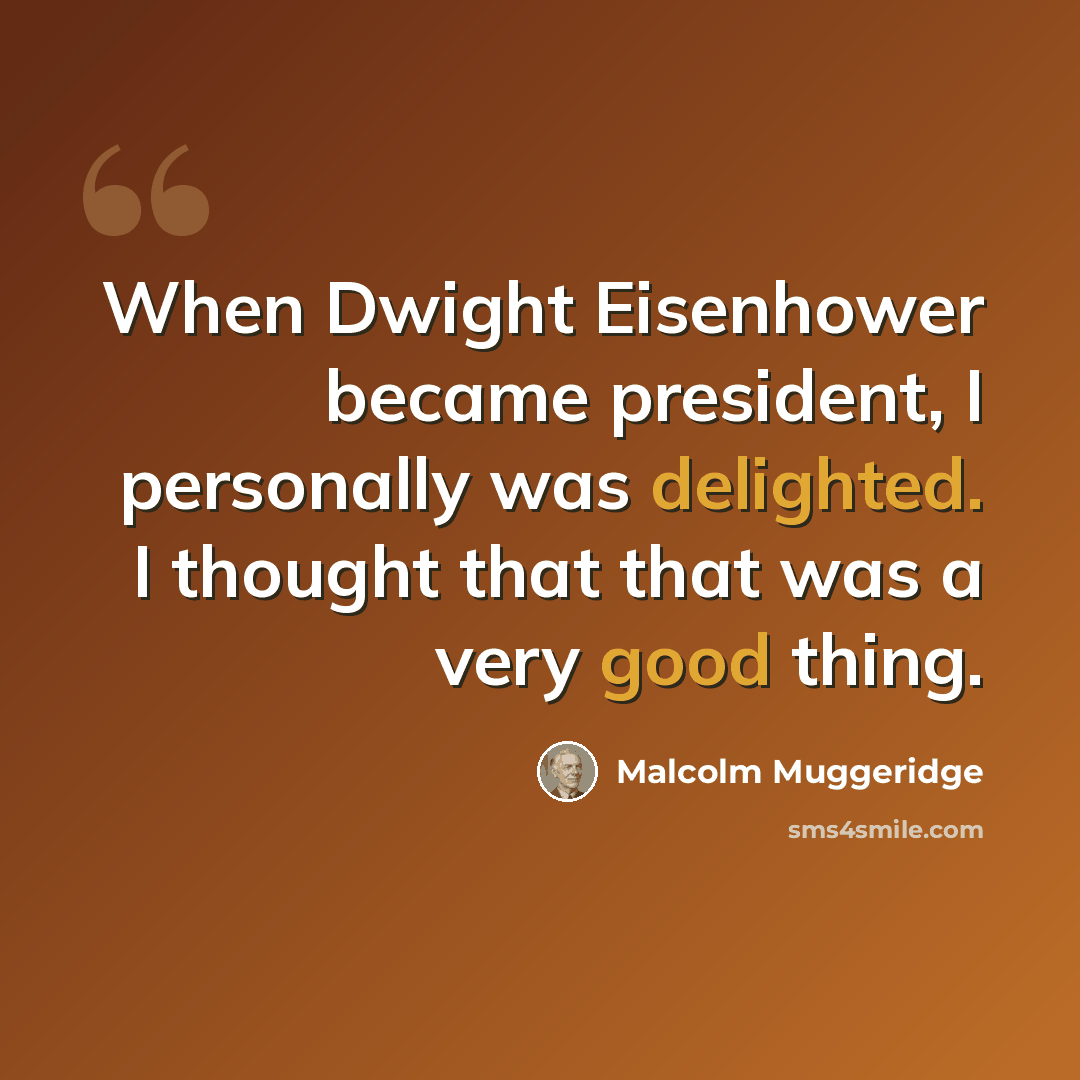 “When Dwight Eisenhower became president, I personally was delighted. I thought that that was a very good thing.” quote by Malcolm Muggeridge
