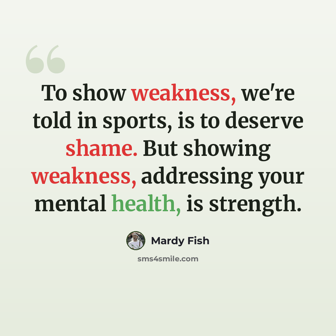 “To show weakness, we're told in sports, is to deserve shame. But showing weakness, addressing your mental health, is strength.” quote by Mardy Fish
