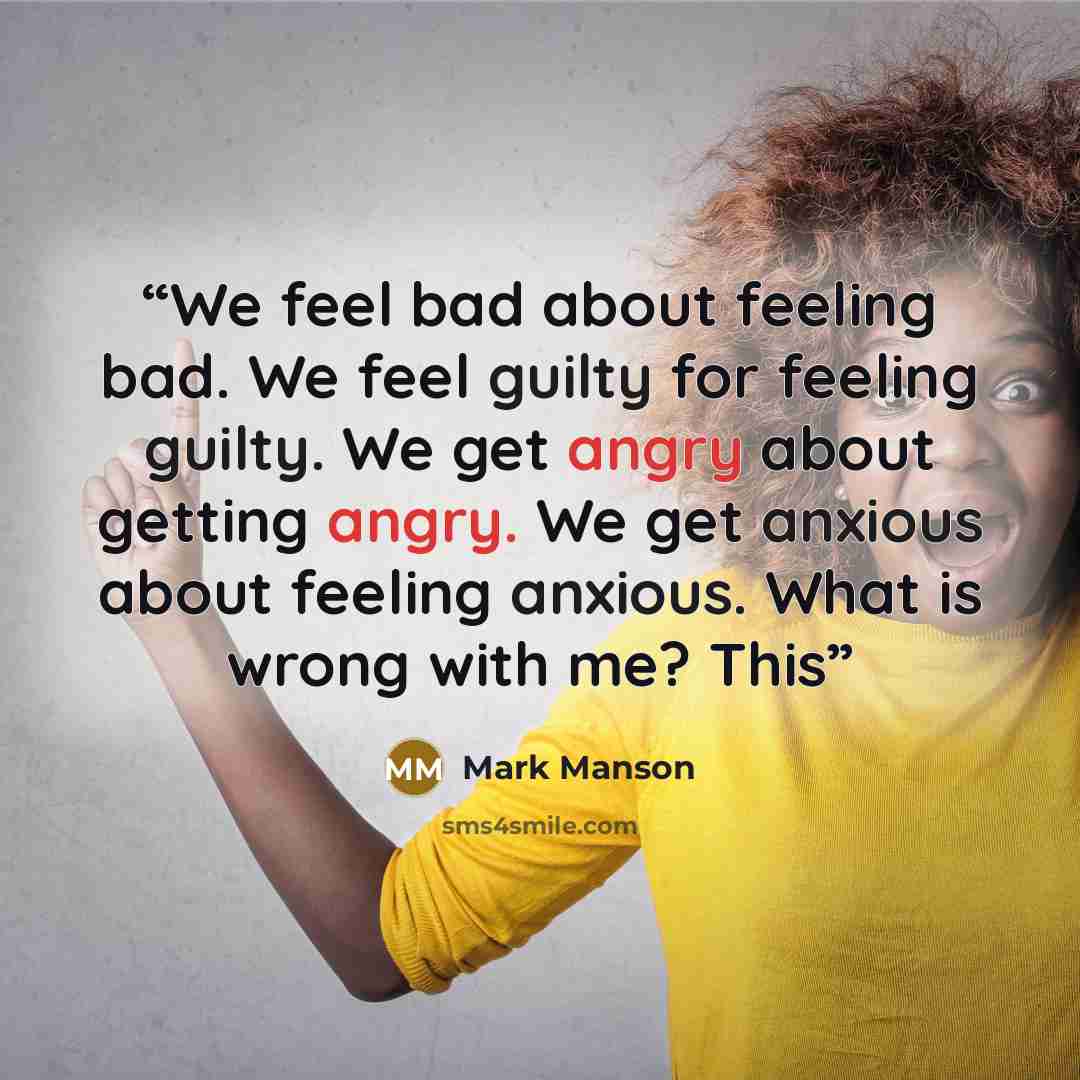 “We feel bad about feeling bad. We feel guilty for feeling guilty. We get angry about getting angry. We get anxious about feeling anxious. What is wrong with me? This” quote by Mark Manson