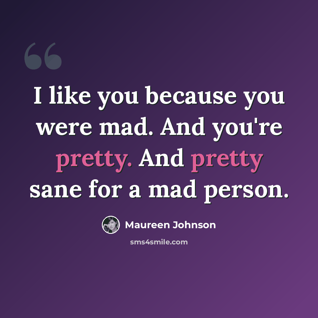 “I like you because you were mad. And you're pretty. And pretty sane for a mad person.” quote by Maureen Johnson