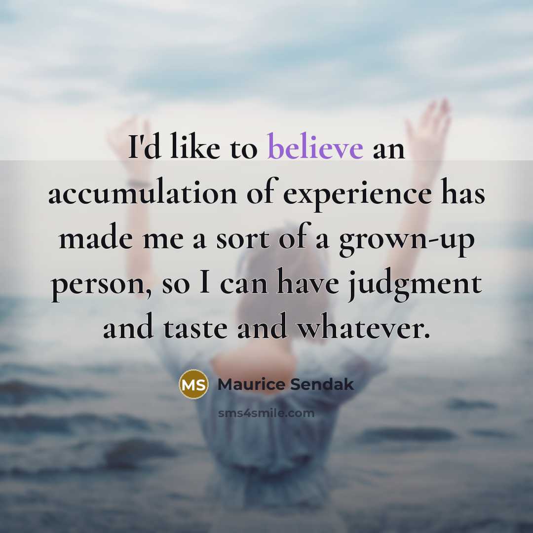 “I'd like to believe an accumulation of experience has made me a sort of a grown-up person, so I can have judgment and taste and whatever.” quote by Maurice Sendak