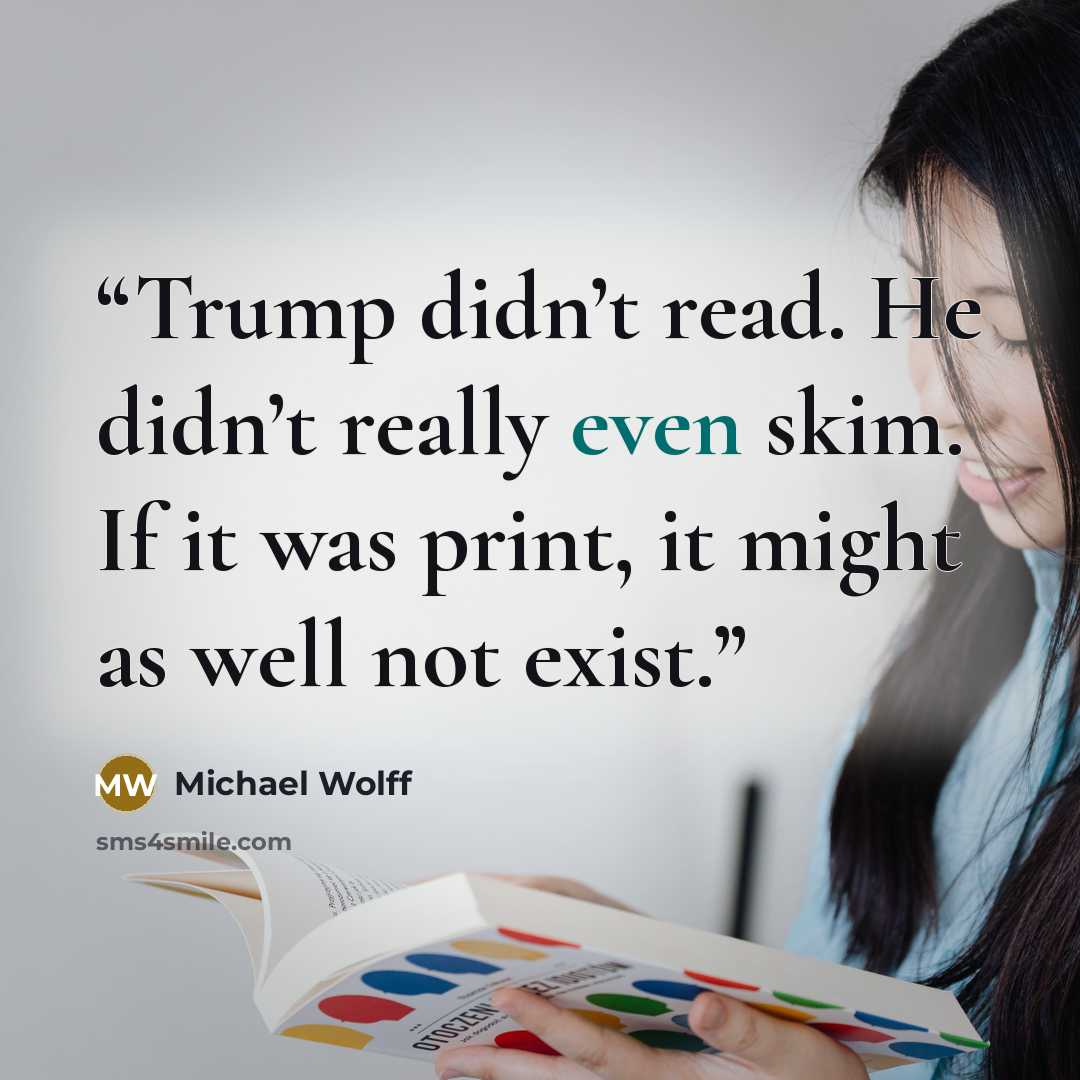 “Trump didn’t read. He didn’t really even skim. If it was print, it might as well not exist.” quote by Michael Wolff
