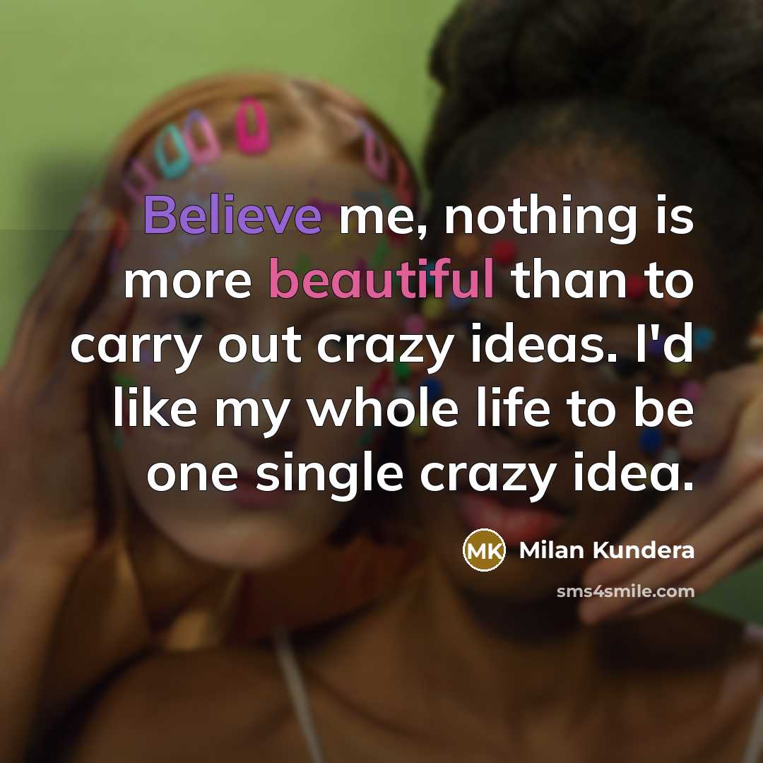“Believe me, nothing is more beautiful than to carry out crazy ideas. I'd like my whole life to be one single crazy idea.” quote by Milan Kundera