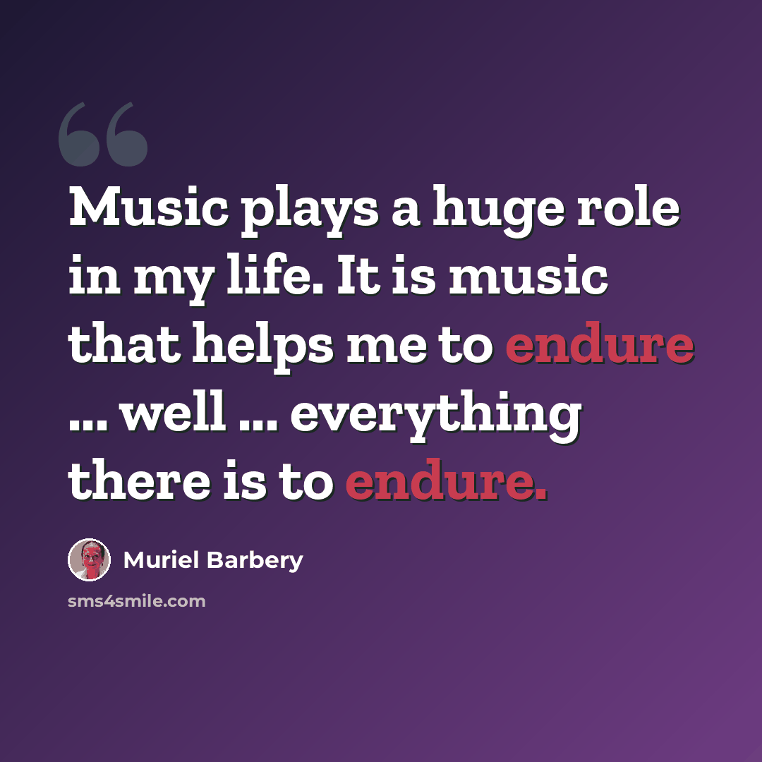 “Music plays a huge role in my life. It is music that helps me to endure ... well ... everything there is to endure.” quote by Muriel Barbery