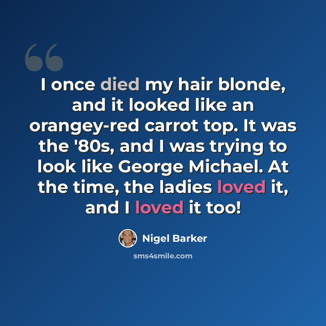 “I once died my hair blonde, and it looked like an orangey-red carrot top. It was the '80s, and I was trying to look like George Michael. At the time, the ladies loved it, and I loved it too!” quote by Nigel Barker