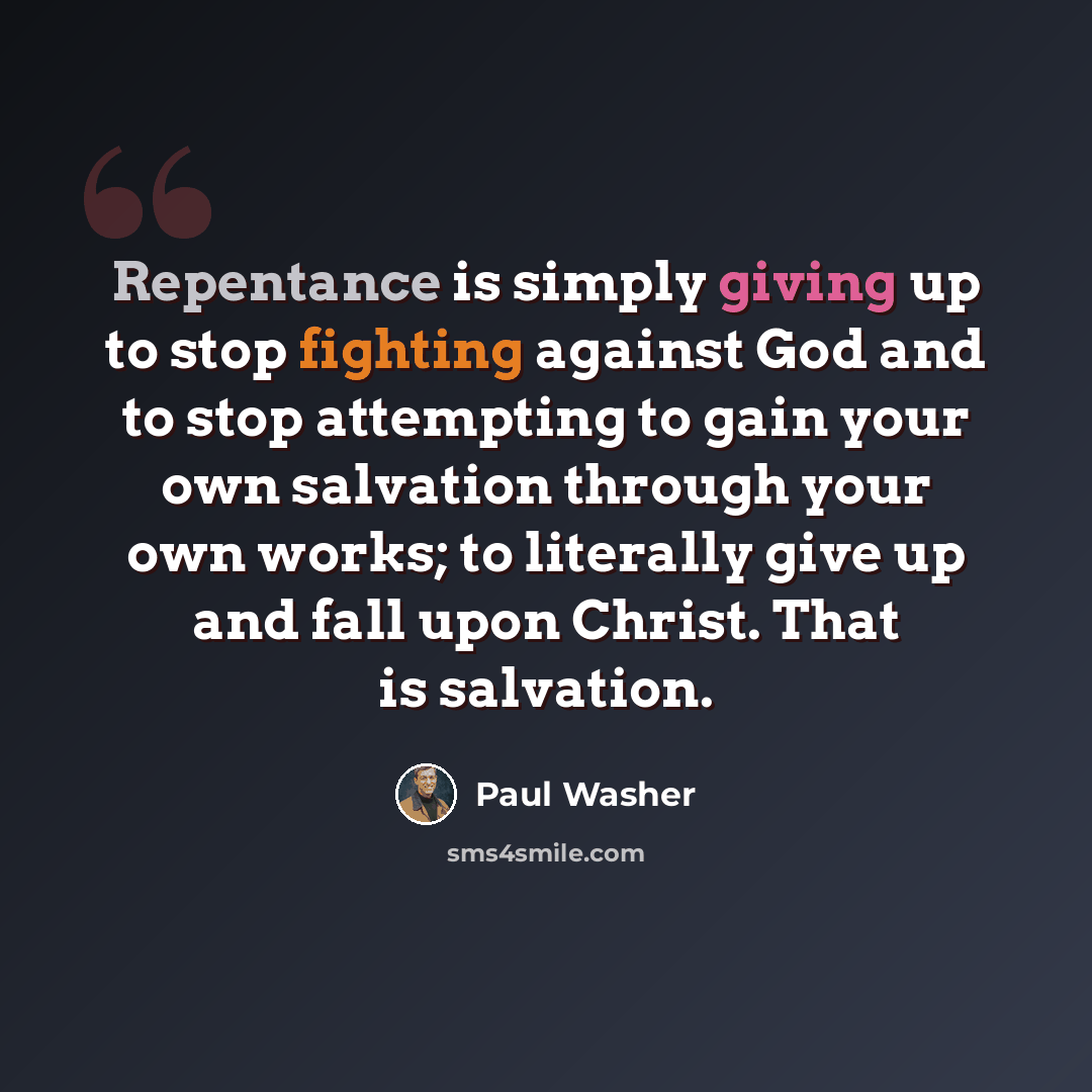 “Repentance is simply giving up to stop fighting against God and to stop attempting to gain your own salvation through your own works; to literally give up and fall upon Christ. That is salvation.” quote by Paul Washer