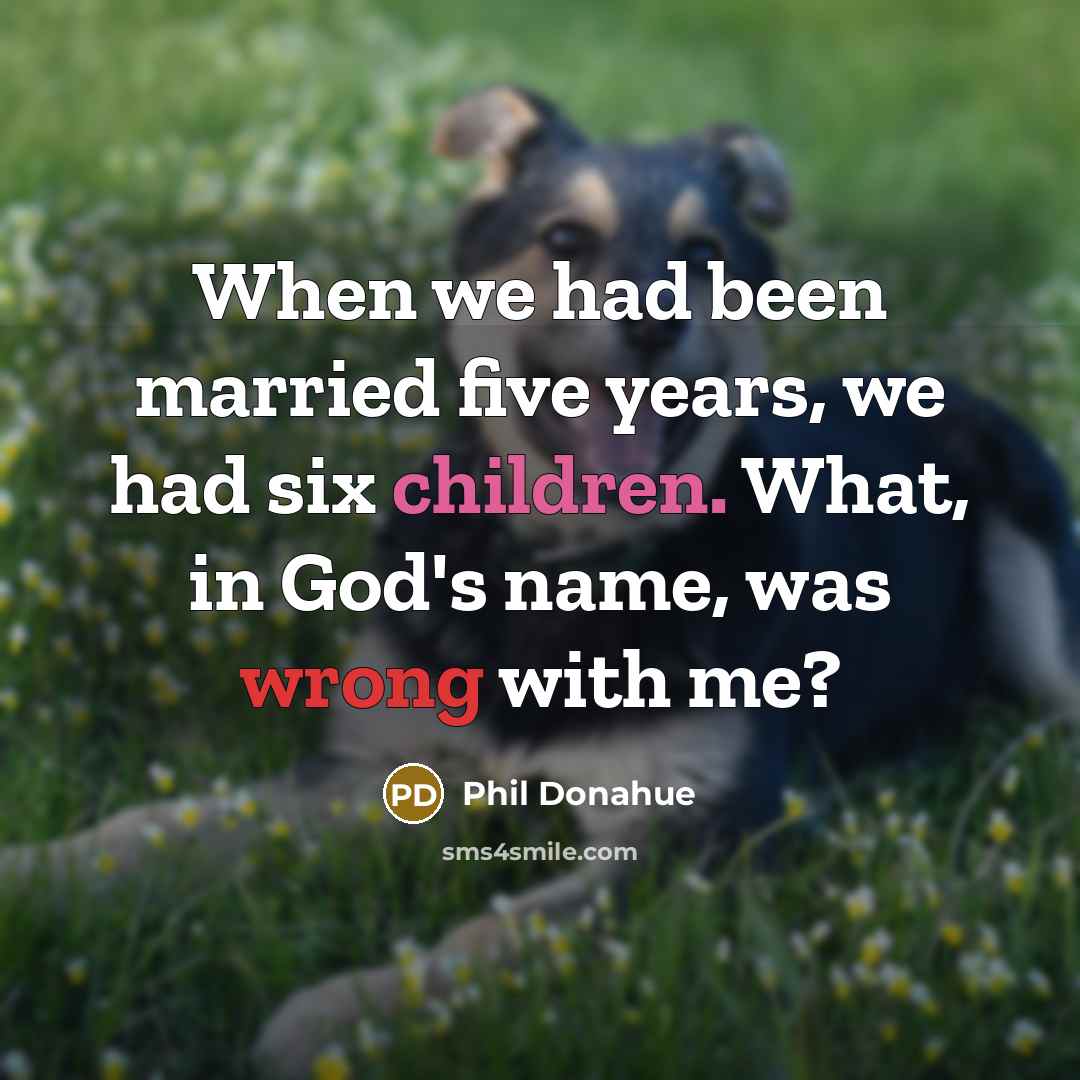 “When we had been married five years, we had six children. What, in God's name, was wrong with me?” quote by Phil Donahue