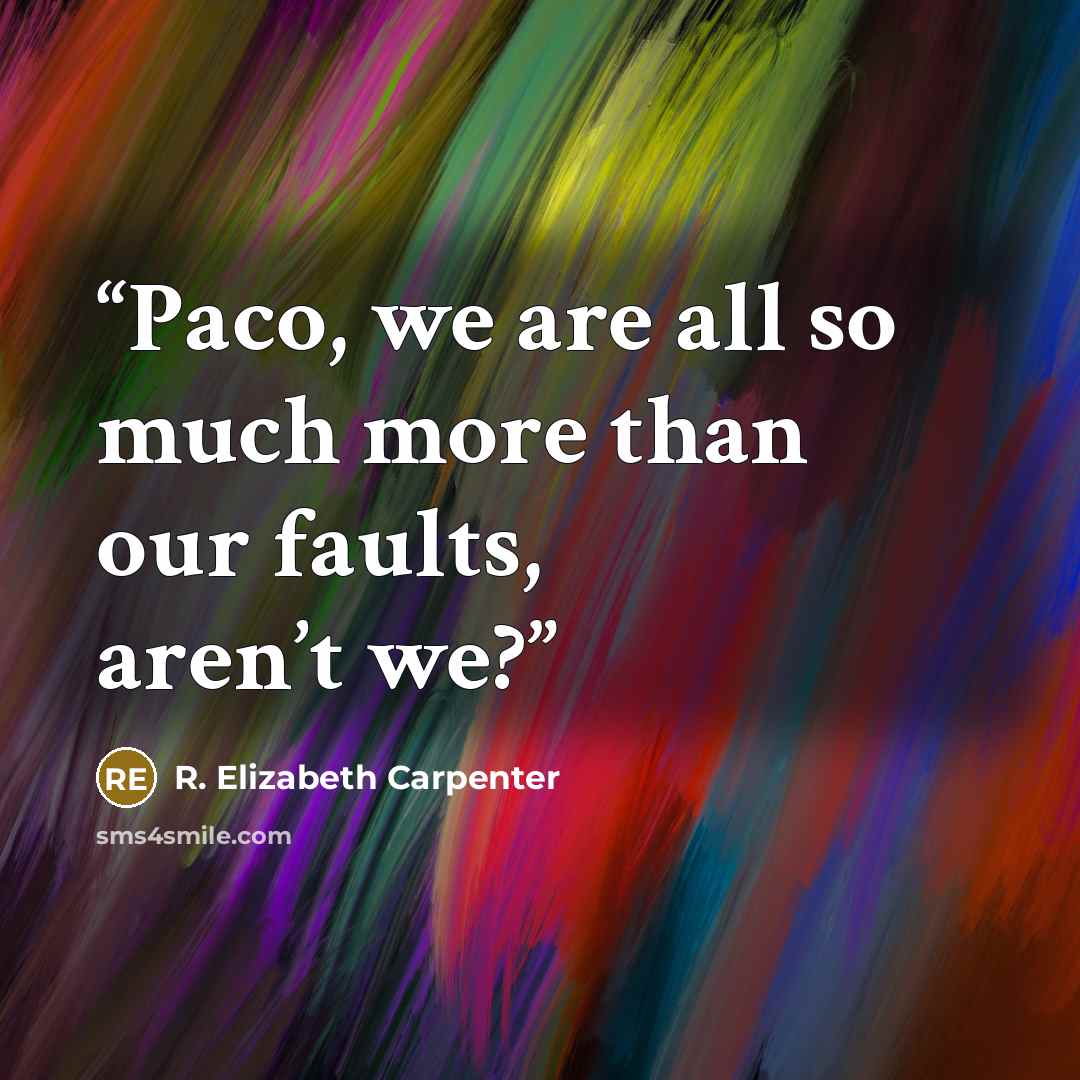 “Paco, we are all so much more than our faults, aren’t we?” quote by R. Elizabeth Carpenter
