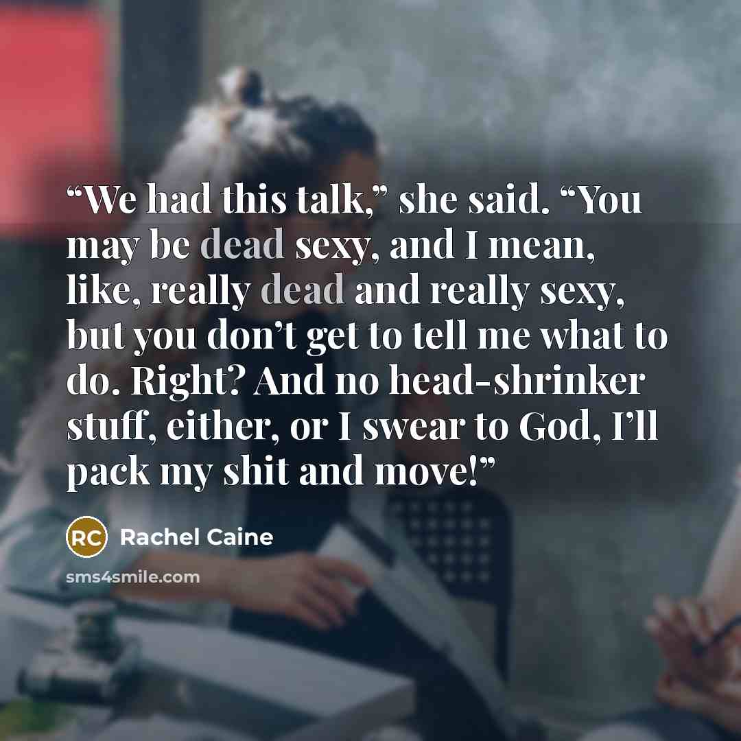 “We had this talk,” she said. “You may be dead sexy, and I mean, like, really dead and really sexy, but you don’t get to tell me what to do. Right? And no head-shrinker stuff, either, or I swear to God, I’ll pack my shit and move!” quote by Rachel Caine