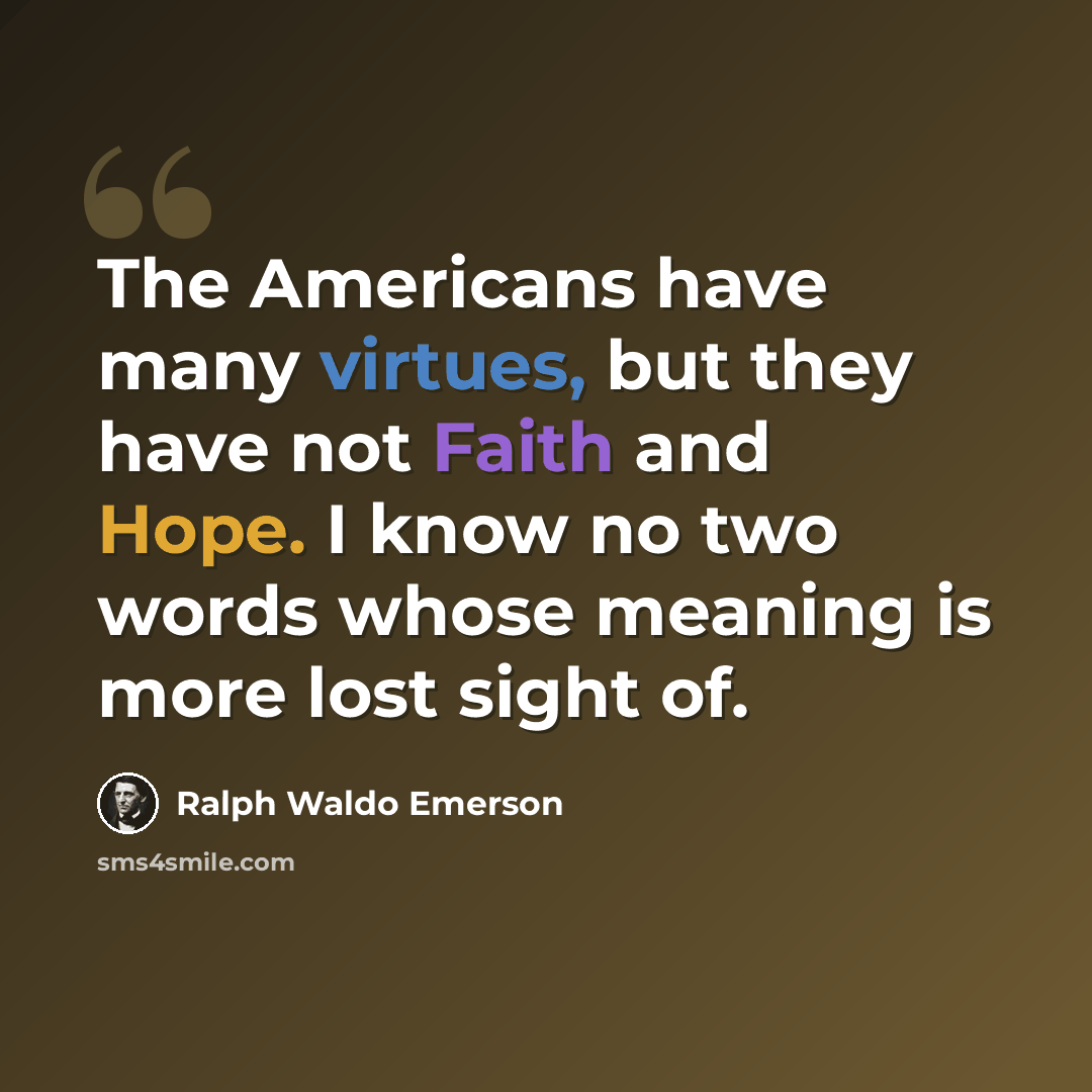 “The Americans have many virtues, but they have not Faith and Hope. I know no two words whose meaning is more lost sight of.” quote by Ralph Waldo Emerson