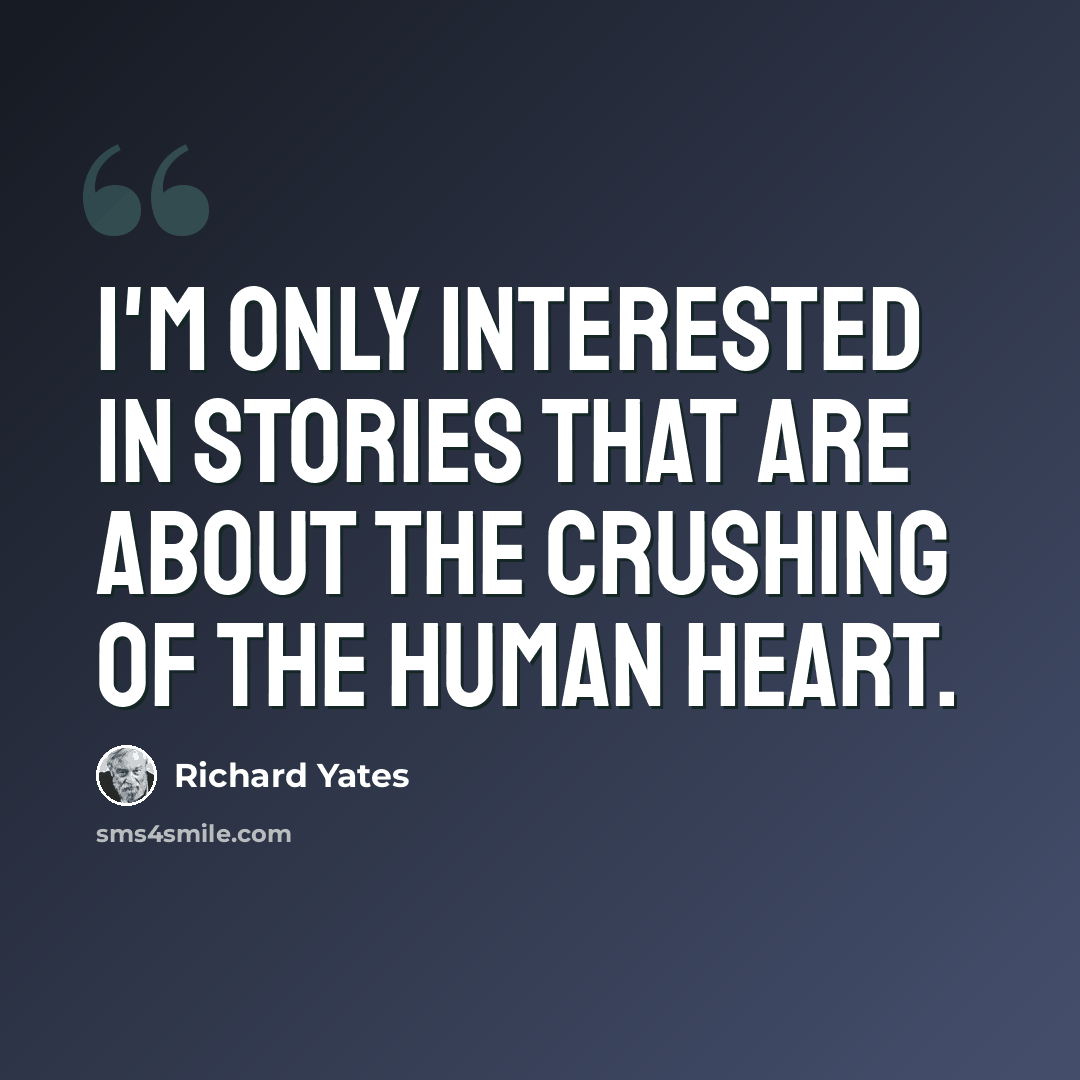 “I'm only interested in stories that are about the crushing of the human heart.” quote by Richard Yates