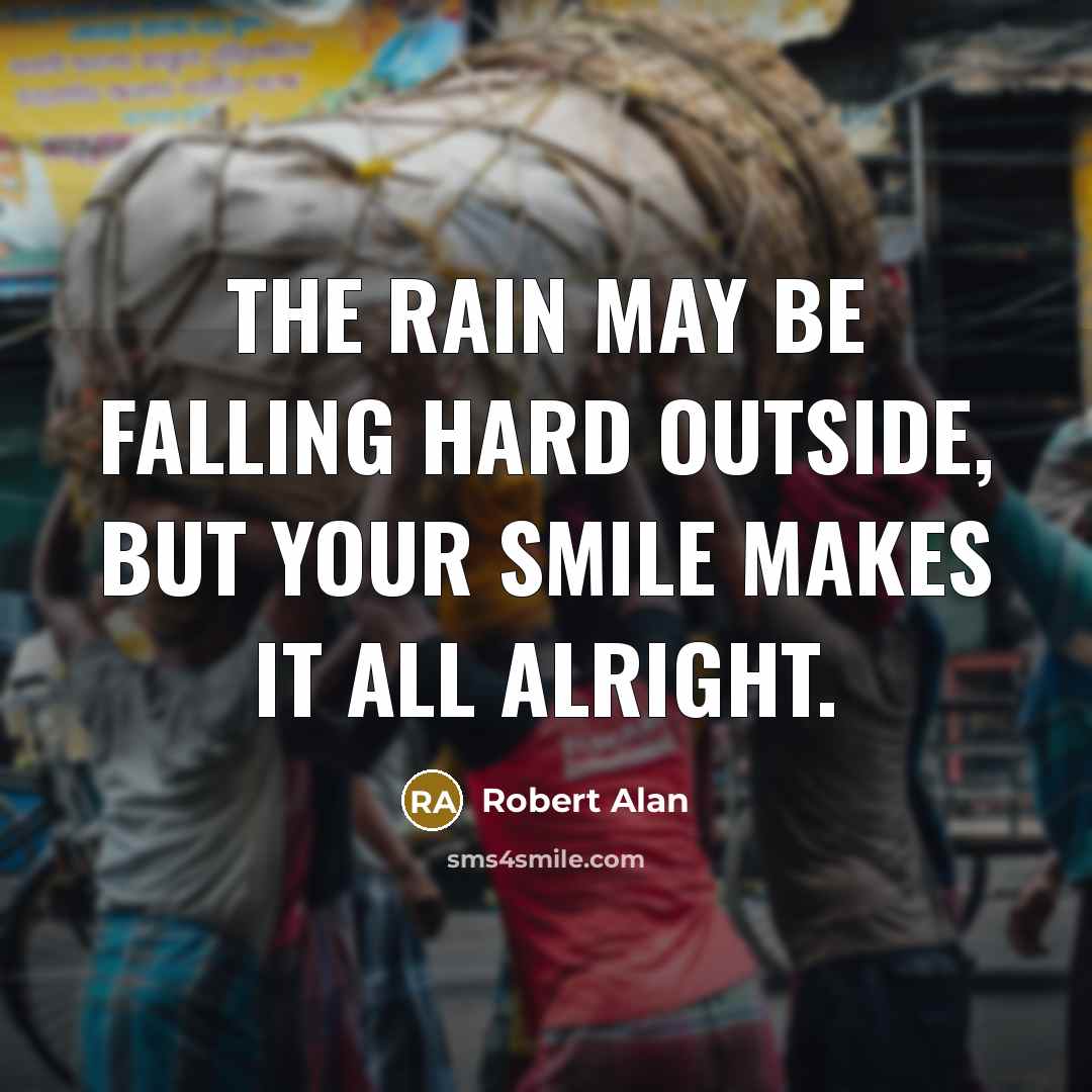 “The rain may be falling hard outside, But your smile makes it all alright.” quote by Robert Alan