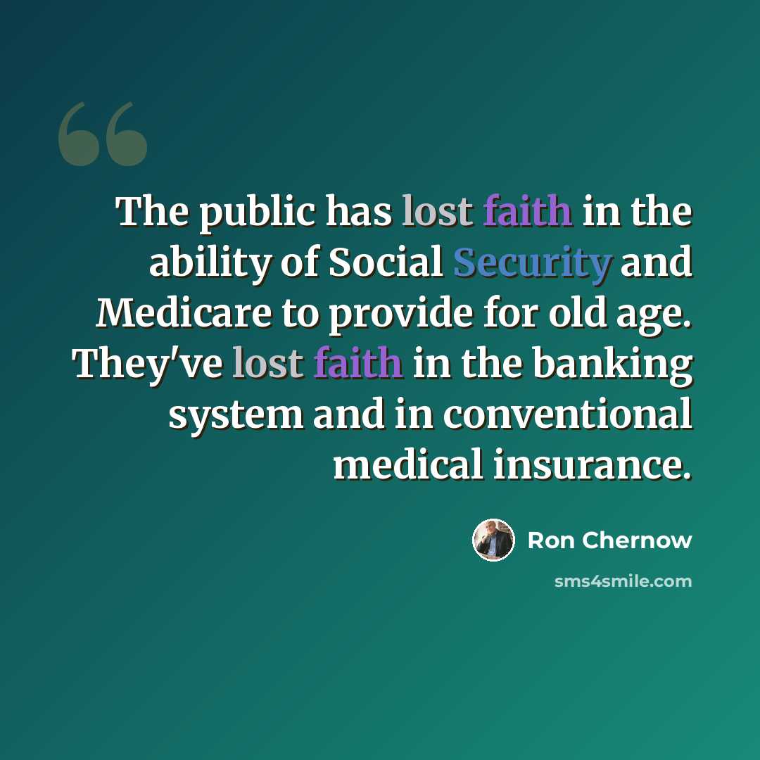 “The public has lost faith in the ability of Social Security and Medicare to provide for old age. They've lost faith in the banking system and in conventional medical insurance.” quote by Ron Chernow
