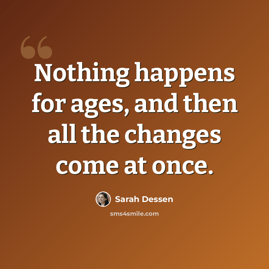 “Nothing happens for ages, and then all the changes come at once.” quote by Sarah Dessen
