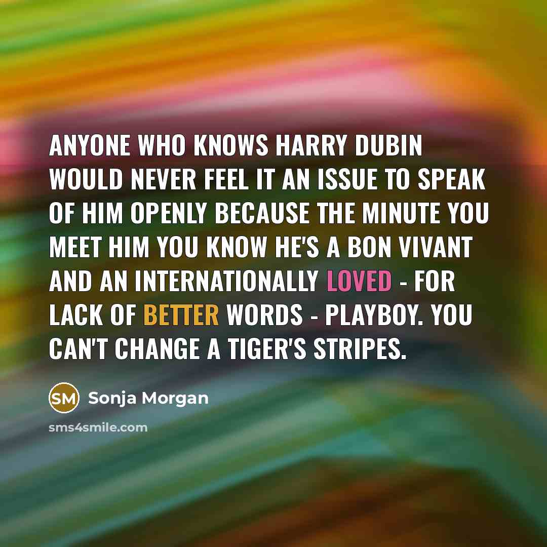 “Anyone who knows Harry Dubin would never feel it an issue to speak of him openly because the minute you meet him you know he's a bon vivant and an internationally loved - for lack of better words - playboy. You can't change a tiger's stripes.” quote by Sonja Morgan