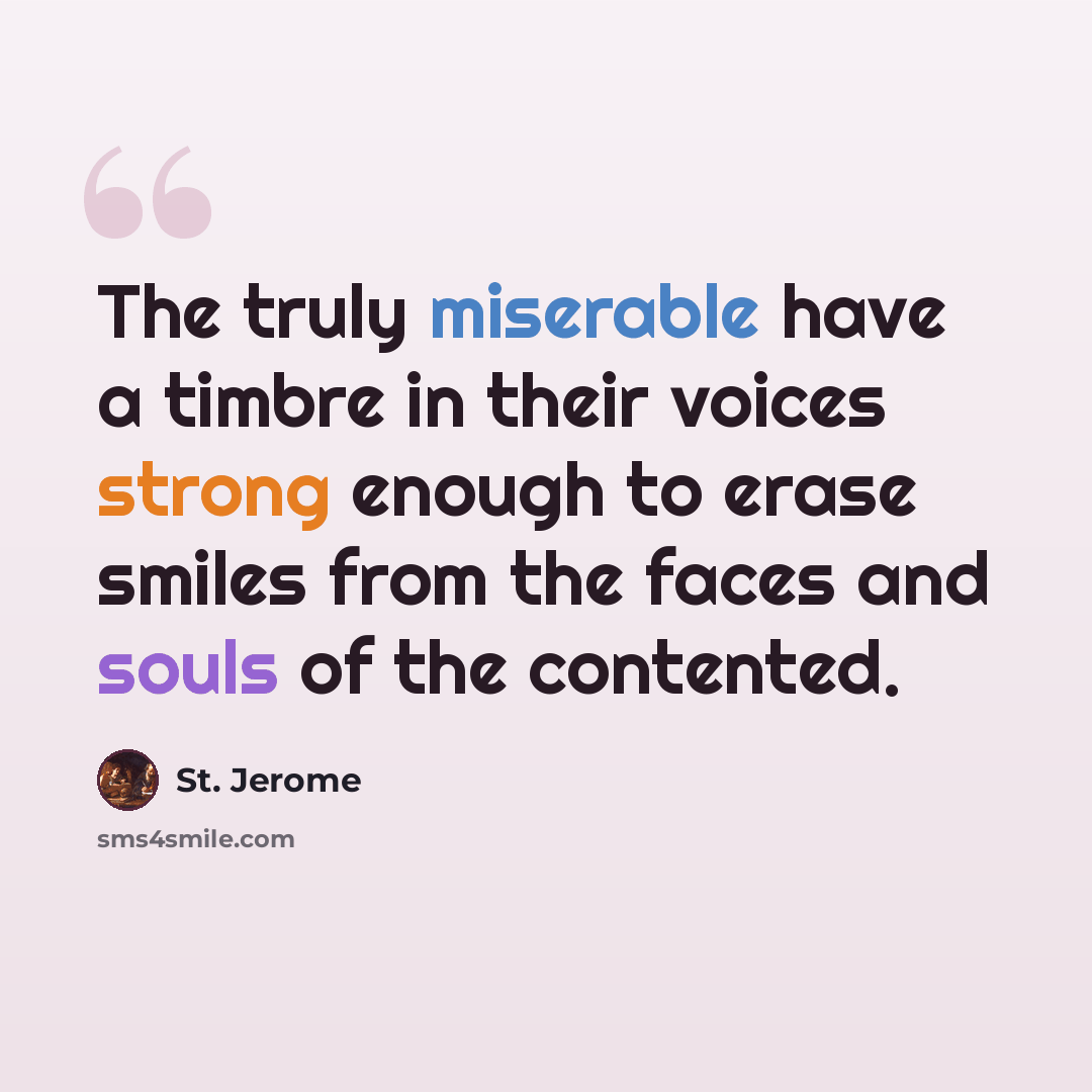 “The truly miserable have a timbre in their voices strong enough to erase smiles from the faces and souls of the contented.” quote by St. Jerome