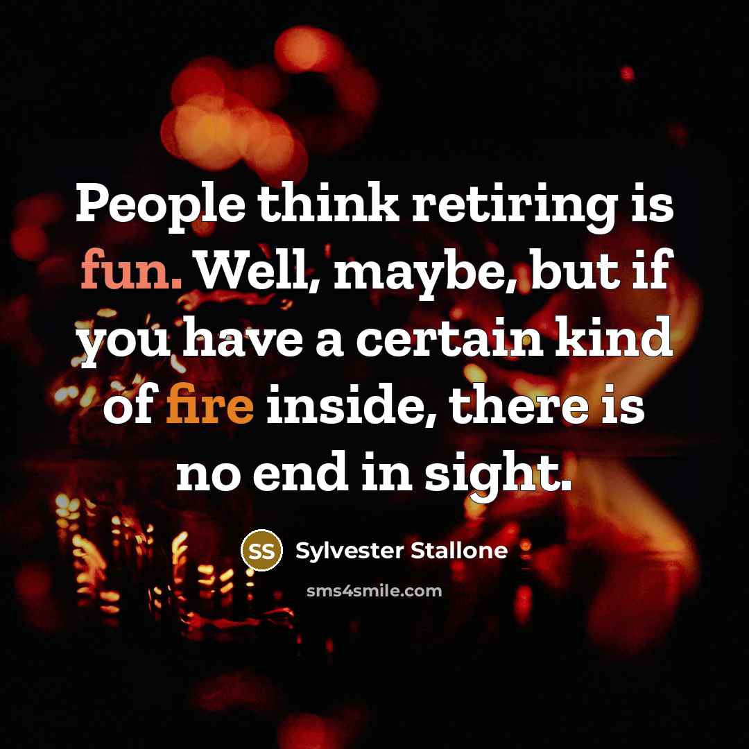 “People think retiring is fun. Well, maybe, but if you have a certain kind of fire inside, there is no end in sight.” quote by Sylvester Stallone