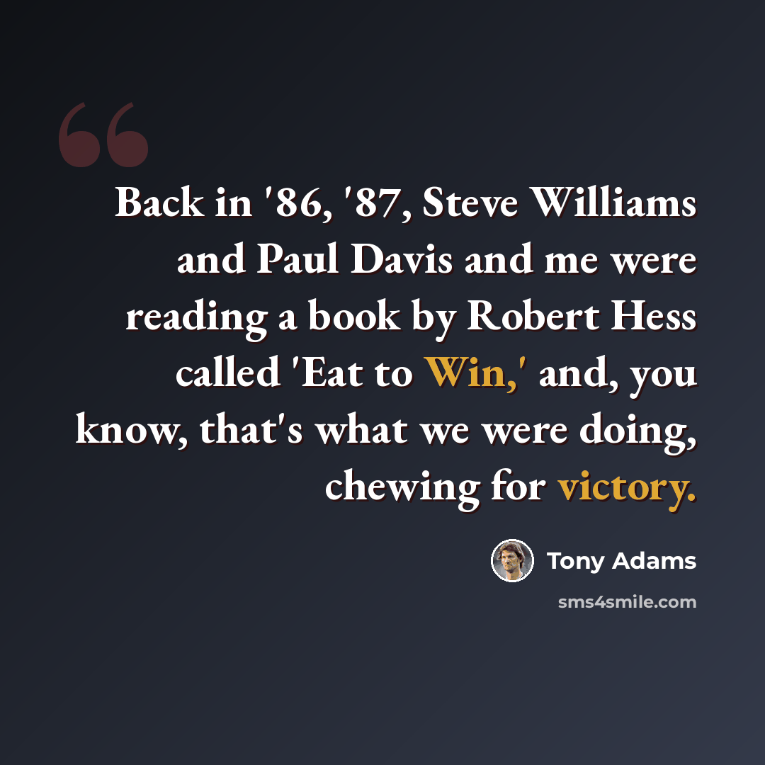 “Back in '86, '87, Steve Williams and Paul Davis and me were reading a book by Robert Hess called 'Eat to Win,' and, you know, that's what we were doing, chewing for victory.” quote by Tony Adams
