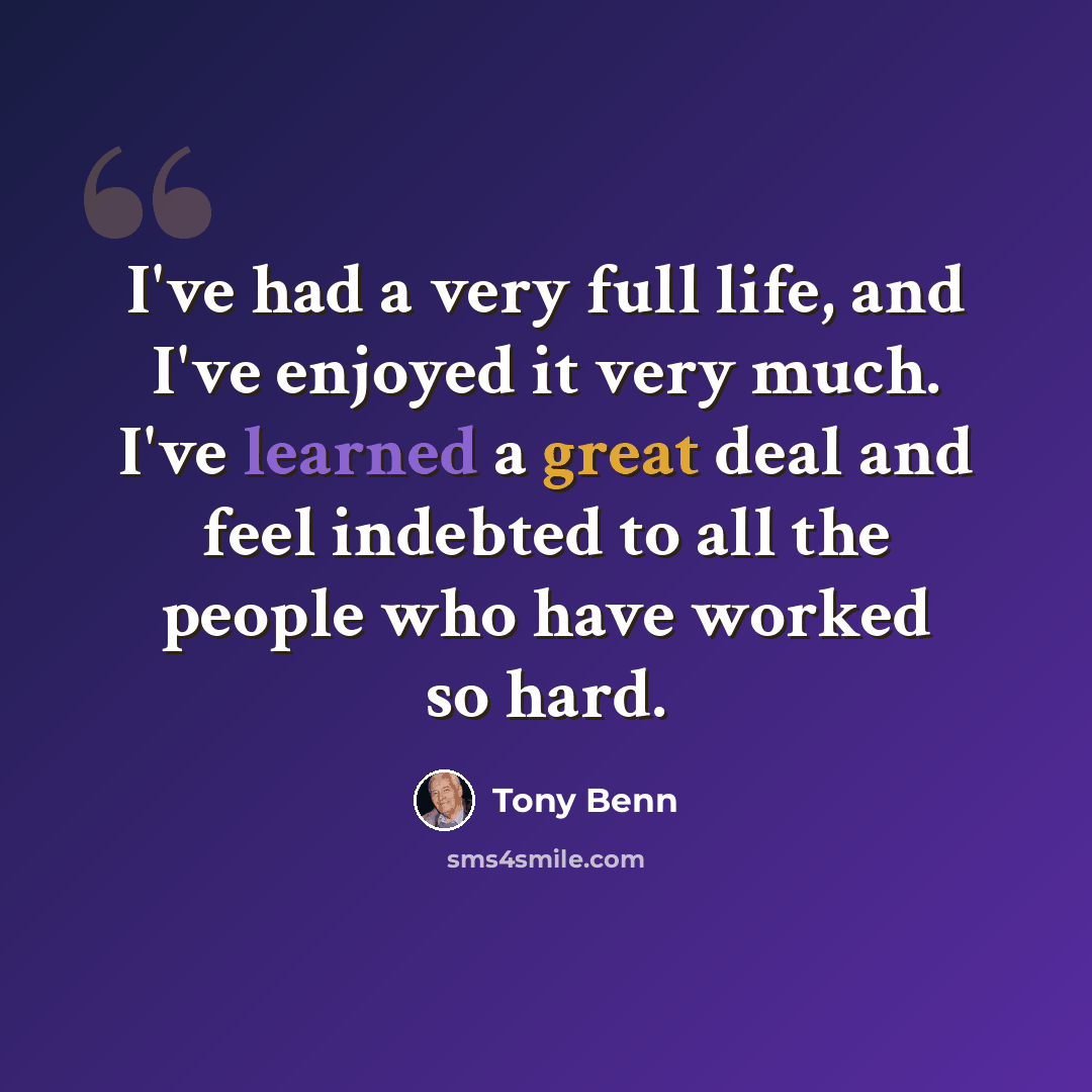 “I've had a very full life, and I've enjoyed it very much. I've learned a great deal and feel indebted to all the people who have worked so hard.” quote by Tony Benn