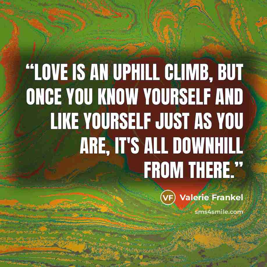 “Love is an uphill climb, but once you know yourself and like yourself just as you are, it's all downhill from there.” quote by Valerie Frankel