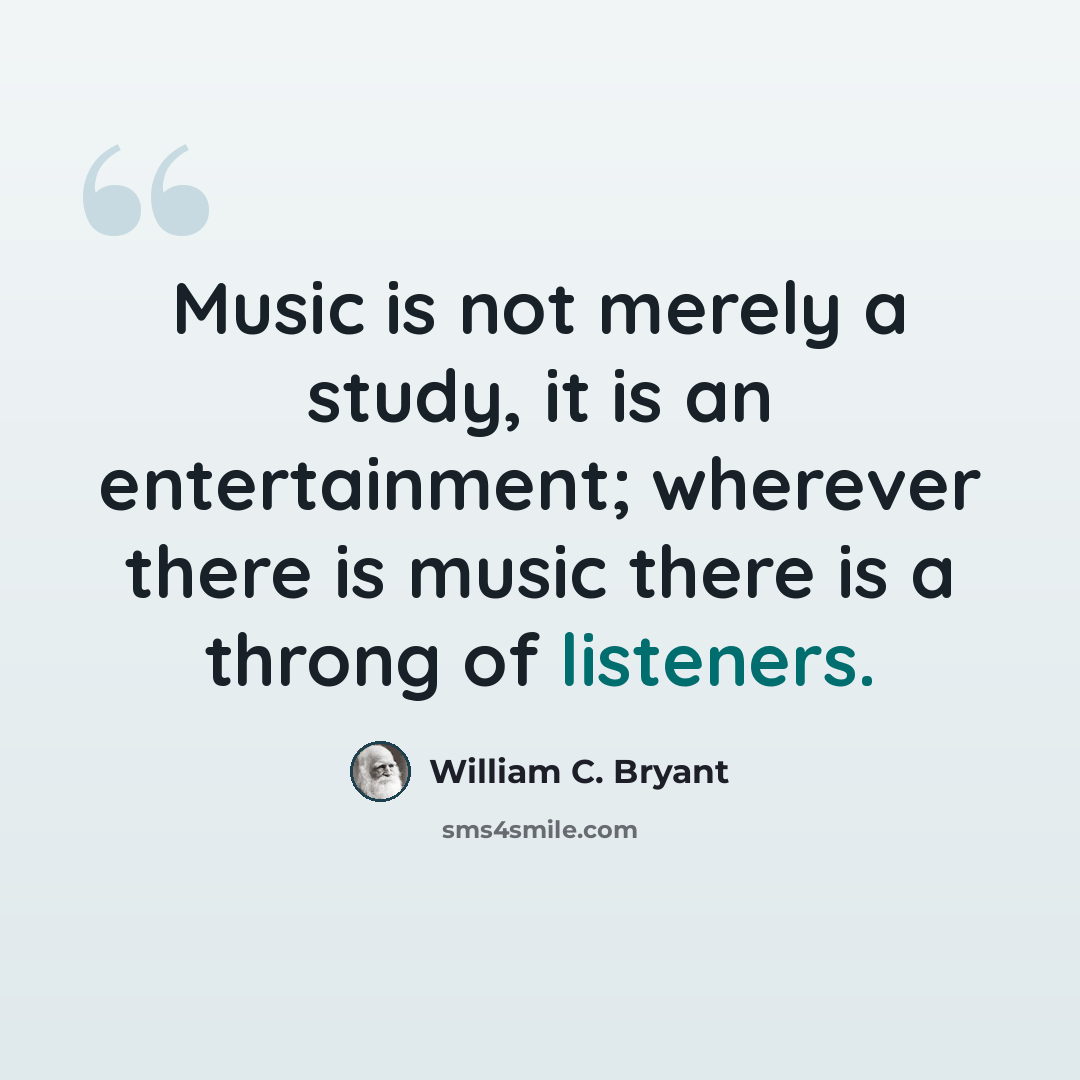 “Music is not merely a study, it is an entertainment; wherever there is music there is a throng of listeners.” quote by William C. Bryant