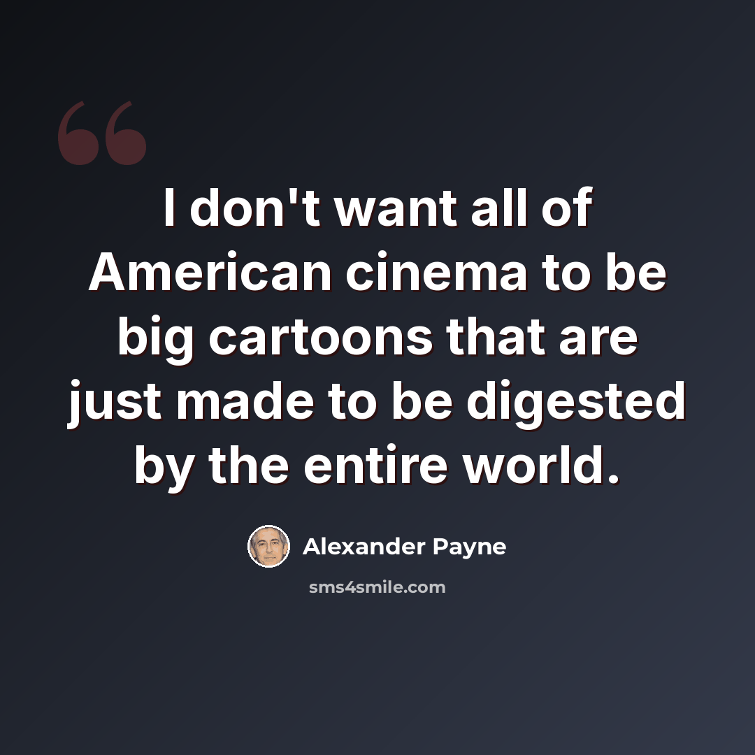 “I don't want all of American cinema to be big cartoons that are just made to be digested by the entire world.” quote by Alexander Payne