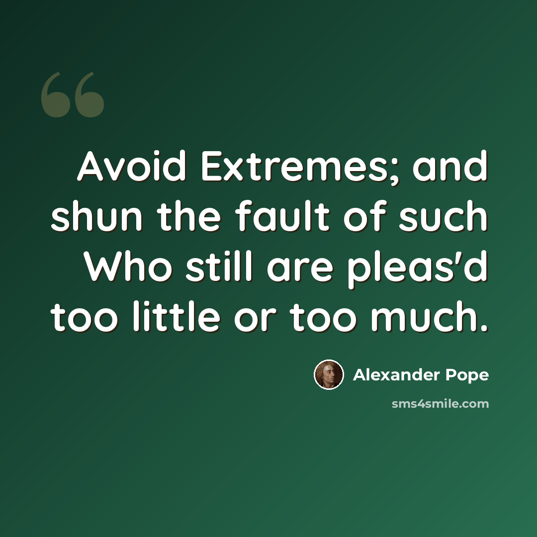 “Avoid Extremes; and shun the fault of such Who still are pleas'd too little or too much.” quote by Alexander Pope