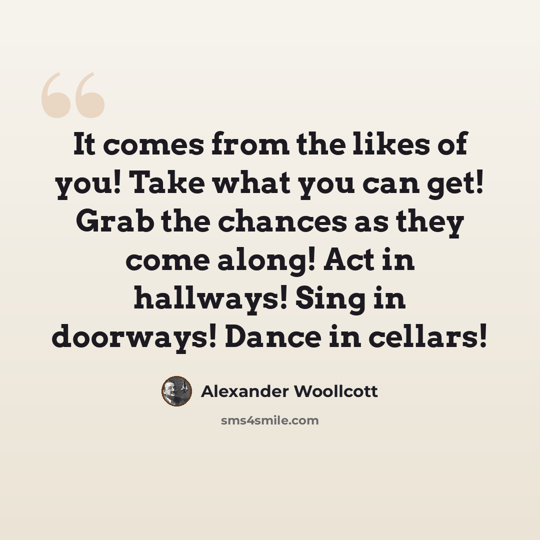 “It comes from the likes of you! Take what you can get! Grab the chances as they come along! Act in hallways! Sing in doorways! Dance in cellars!” quote by Alexander Woollcott